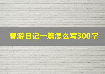 春游日记一篇怎么写300字