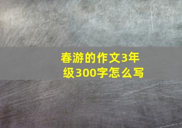 春游的作文3年级300字怎么写