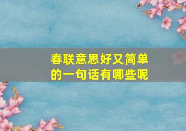 春联意思好又简单的一句话有哪些呢