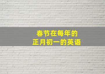 春节在每年的正月初一的英语