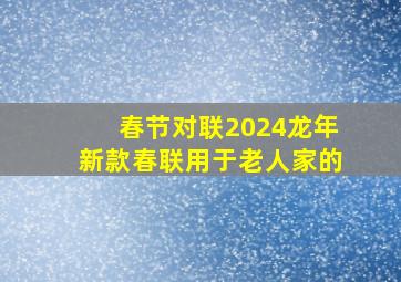 春节对联2024龙年新款春联用于老人家的