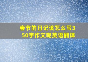 春节的日记该怎么写350字作文呢英语翻译