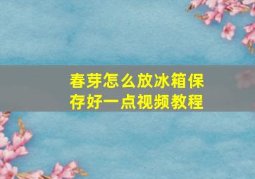 春芽怎么放冰箱保存好一点视频教程