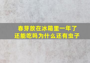 春芽放在冰箱里一年了还能吃吗为什么还有虫子