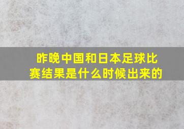 昨晚中国和日本足球比赛结果是什么时候出来的