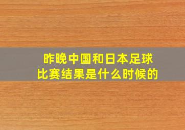 昨晚中国和日本足球比赛结果是什么时候的