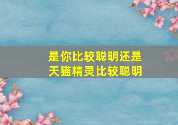 是你比较聪明还是天猫精灵比较聪明