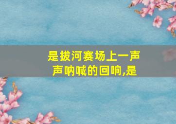 是拔河赛场上一声声呐喊的回响,是