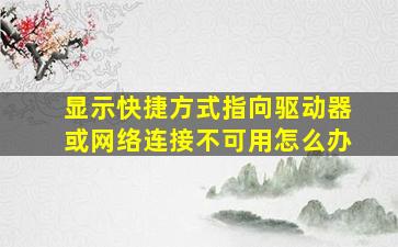 显示快捷方式指向驱动器或网络连接不可用怎么办