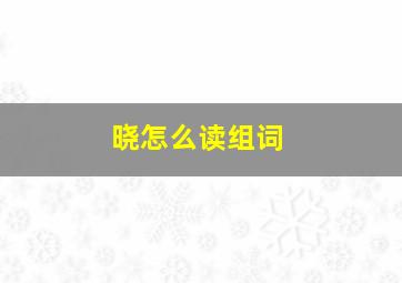 晓怎么读组词