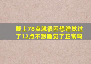 晚上78点就很困想睡觉过了12点不想睡觉了正常吗