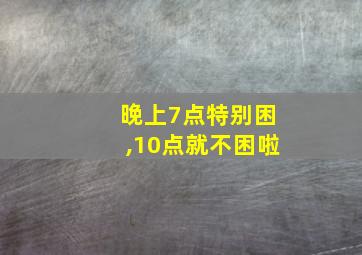 晚上7点特别困,10点就不困啦