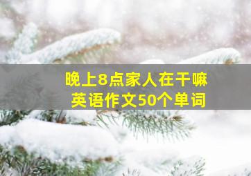 晚上8点家人在干嘛英语作文50个单词