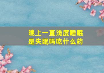 晚上一直浅度睡眠是失眠吗吃什么药