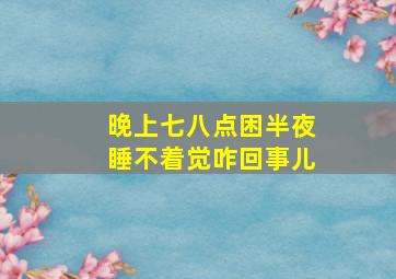 晚上七八点困半夜睡不着觉咋回事儿