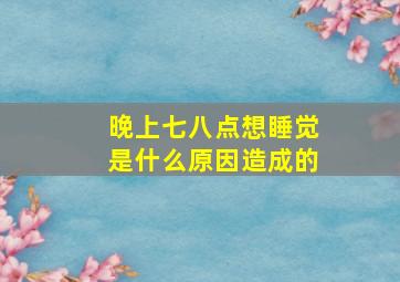 晚上七八点想睡觉是什么原因造成的