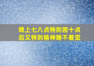 晚上七八点特别困十点后又特别精神睡不着觉