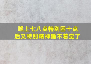 晚上七八点特别困十点后又特别精神睡不着觉了