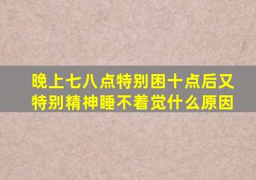 晚上七八点特别困十点后又特别精神睡不着觉什么原因