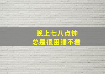 晚上七八点钟总是很困睡不着