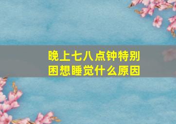 晚上七八点钟特别困想睡觉什么原因