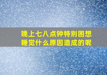 晚上七八点钟特别困想睡觉什么原因造成的呢