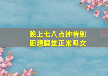 晚上七八点钟特别困想睡觉正常吗女