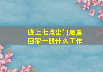 晚上七点出门凌晨回家一般什么工作