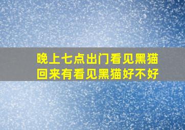 晚上七点出门看见黑猫回来有看见黑猫好不好