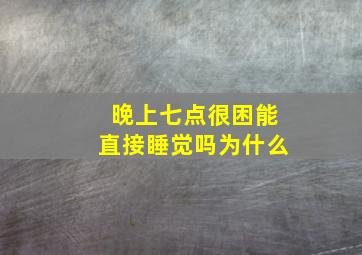 晚上七点很困能直接睡觉吗为什么