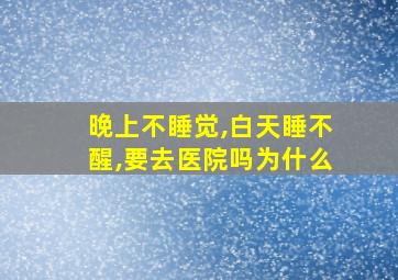 晚上不睡觉,白天睡不醒,要去医院吗为什么