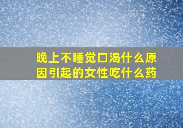 晚上不睡觉口渴什么原因引起的女性吃什么药