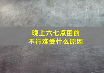 晚上六七点困的不行难受什么原因