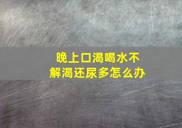 晚上口渴喝水不解渴还尿多怎么办