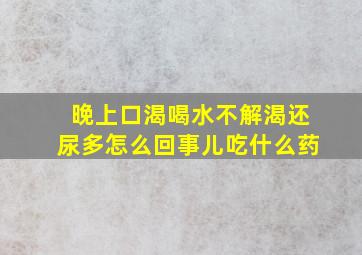 晚上口渴喝水不解渴还尿多怎么回事儿吃什么药