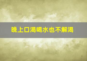 晚上口渴喝水也不解渴