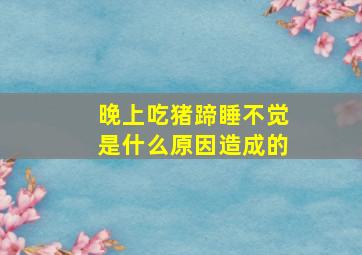 晚上吃猪蹄睡不觉是什么原因造成的