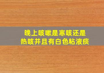 晚上咳嗽是寒咳还是热咳并且有白色粘液痰