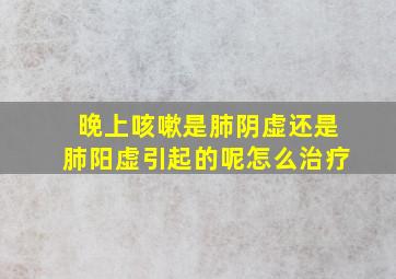 晚上咳嗽是肺阴虚还是肺阳虚引起的呢怎么治疗