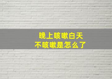 晚上咳嗽白天不咳嗽是怎么了