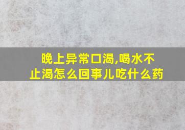 晚上异常口渴,喝水不止渴怎么回事儿吃什么药