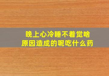 晚上心冷睡不着觉啥原因造成的呢吃什么药