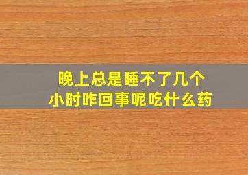 晚上总是睡不了几个小时咋回事呢吃什么药