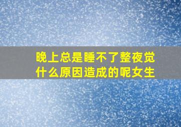 晚上总是睡不了整夜觉什么原因造成的呢女生