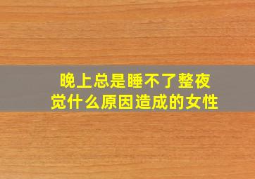 晚上总是睡不了整夜觉什么原因造成的女性