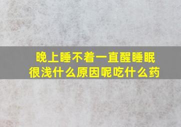 晚上睡不着一直醒睡眠很浅什么原因呢吃什么药