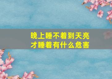 晚上睡不着到天亮才睡着有什么危害