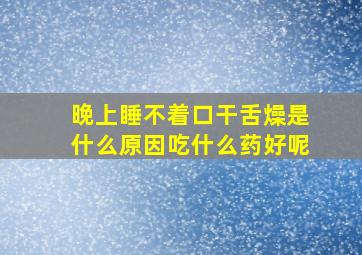 晚上睡不着口干舌燥是什么原因吃什么药好呢