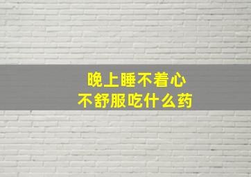 晚上睡不着心不舒服吃什么药