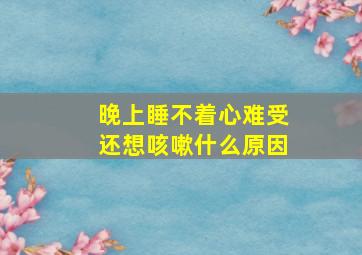 晚上睡不着心难受还想咳嗽什么原因